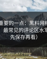 冷门但重要的一点：黑料网相关APP安装包，最常见的评论区水军特征（先保存再看）