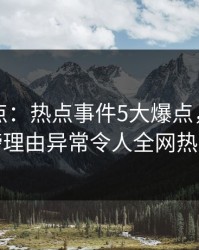 黑料盘点：热点事件5大爆点，网红上榜理由异常令人全网热议