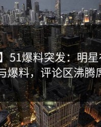 【爆料】51爆料突发：明星在深夜被曝曾参与爆料，评论区沸腾席卷全网