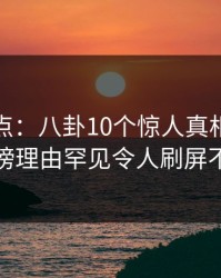 黑料盘点：八卦10个惊人真相，网红上榜理由罕见令人刷屏不断