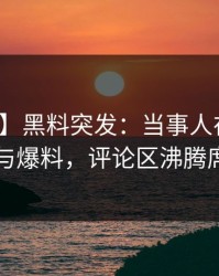 【爆料】黑料突发：当事人在深夜被曝曾参与爆料，评论区沸腾席卷全网