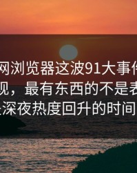 真把91网浏览器这波91大事件捋顺了你会发现，最有东西的不是表面，而是深夜热度回升的时间点