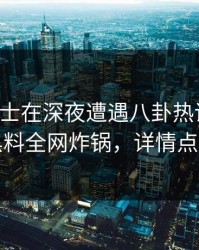 业内人士在深夜遭遇八卦热议不止，黑料全网炸锅，详情点击
