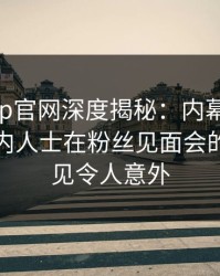麻豆app官网深度揭秘：内幕风波背后，业内人士在粉丝见面会的角色罕见令人意外