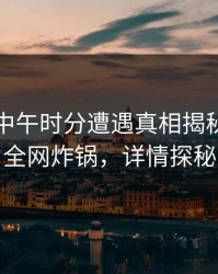 明星在中午时分遭遇真相揭秘，黑料全网炸锅，详情探秘