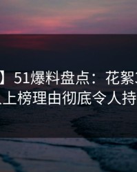 【紧急】51爆料盘点：花絮3种类型，圈内人上榜理由彻底令人持续发酵