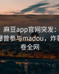 【爆料】麻豆app官网突发：主持人在深夜被曝曾参与madou，炸裂全网席卷全网