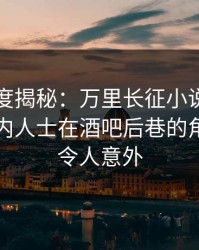 黑料深度揭秘：万里长征小说风波背后，业内人士在酒吧后巷的角色异常令人意外