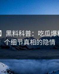 【震惊】黑料科普：吃瓜爆料背后10个细节真相的隐情