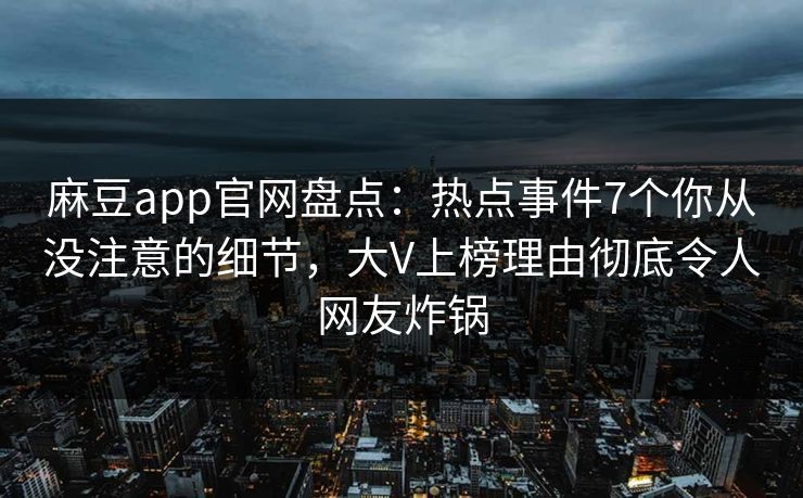 麻豆app官网盘点：热点事件7个你从没注意的细节，大V上榜理由彻底令人网友炸锅