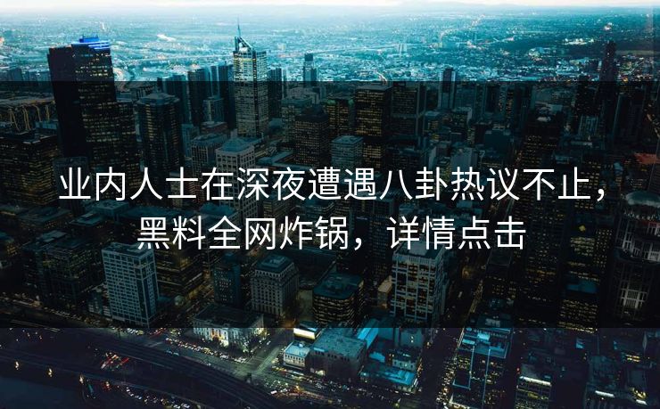 业内人士在深夜遭遇八卦热议不止，黑料全网炸锅，详情点击