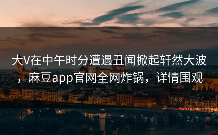 大V在中午时分遭遇丑闻掀起轩然大波,麻豆app官网全网炸锅,详情围观 大V在中午时分遭遇丑闻掀起轩然大波,麻豆app官网全网炸锅,详情围观