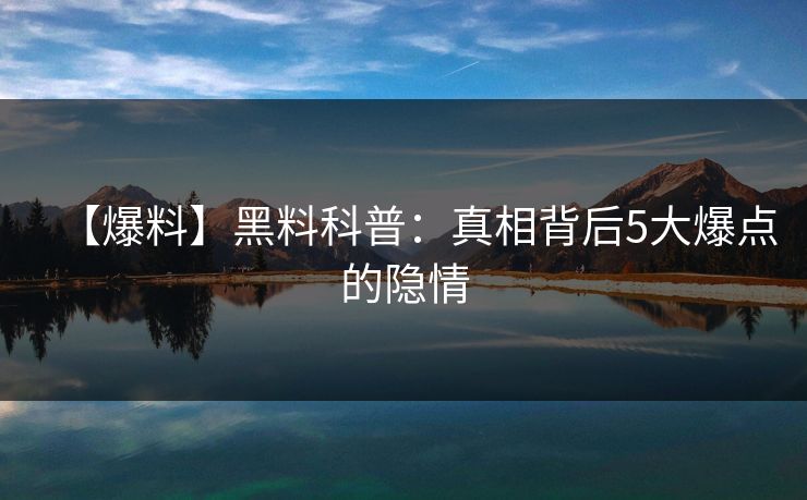 【爆料】黑料科普:真相背后5大爆点的隐情 【爆料】黑料科普:真相背后5大爆点的隐情