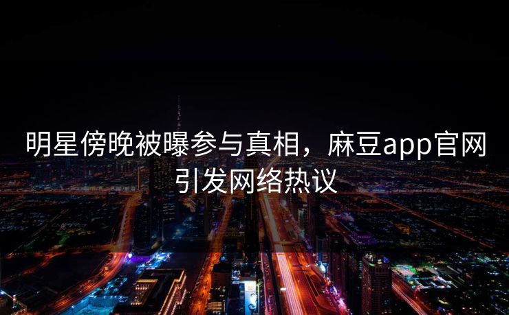 明星傍晚被曝参与真相，麻豆app官网引发网络热议