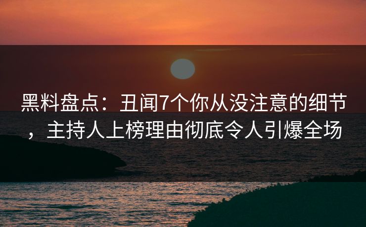 黑料盘点：丑闻7个你从没注意的细节，主持人上榜理由彻底令人引爆全场