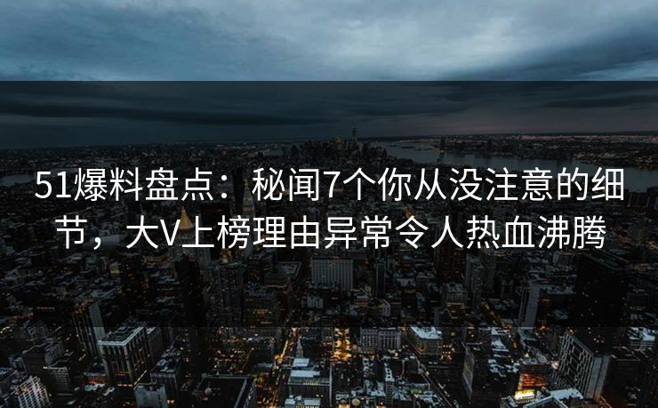 51爆料盘点：秘闻7个你从没注意的细节，大V上榜理由异常令人热血沸腾