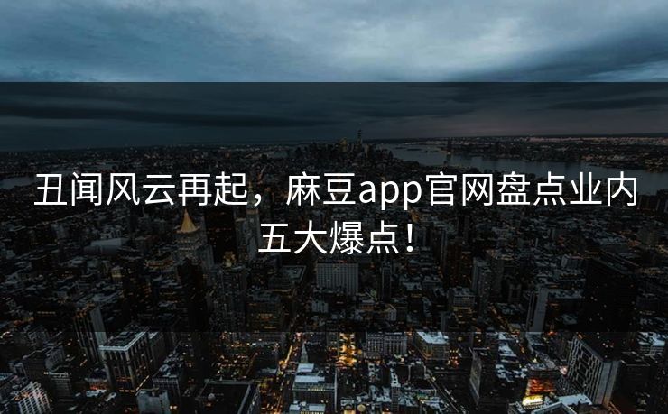 丑闻风云再起,麻豆app官网盘点业内五大爆点! 丑闻风云再起,麻豆app官网盘点业内五大爆点!