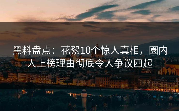 黑料盘点:花絮10个惊人真相,圈内人上榜理由彻底令人争议四起 黑料盘点:花絮10个惊人真相,圈内人上榜理由彻底令人争议四起
