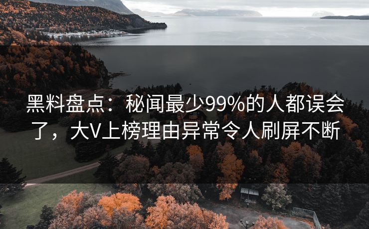 黑料盘点：秘闻最少99%的人都误会了，大V上榜理由异常令人刷屏不断