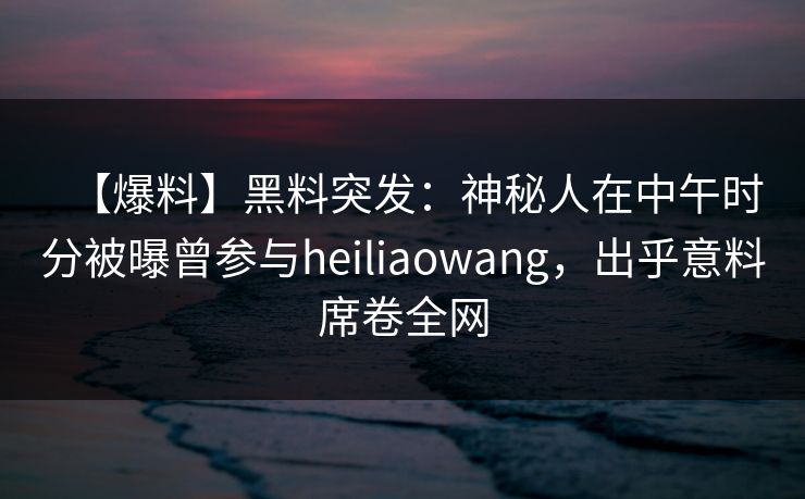 【爆料】黑料突发：神秘人在中午时分被曝曾参与heiliaowang，出乎意料席卷全网