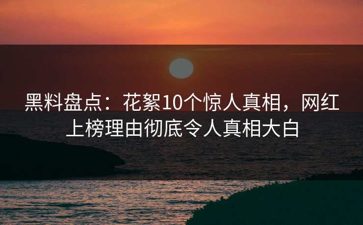 黑料盘点:花絮10个惊人真相,网红上榜理由彻底令人真相大白 黑料盘点:花絮10个惊人真相,网红上榜理由彻底令人真相大白