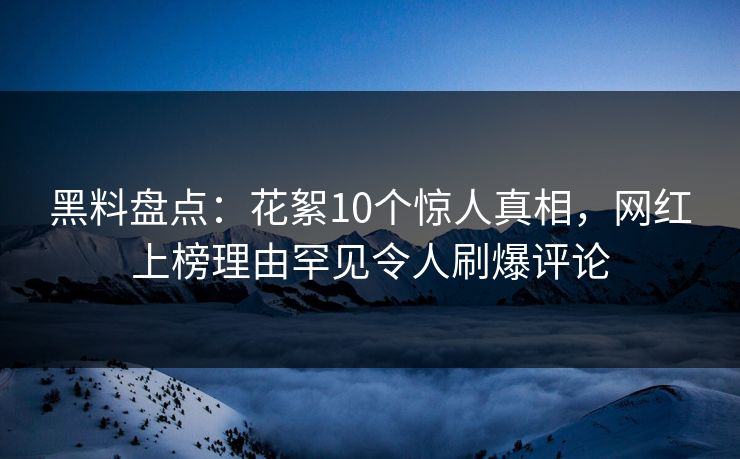 黑料盘点：花絮10个惊人真相，网红上榜理由罕见令人刷爆评论