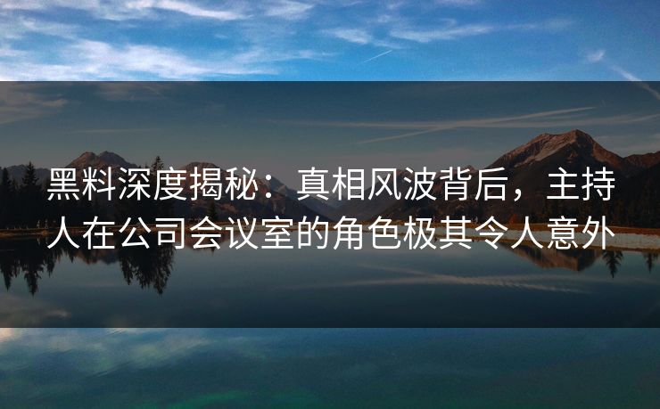 黑料深度揭秘：真相风波背后，主持人在公司会议室的角色极其令人意外