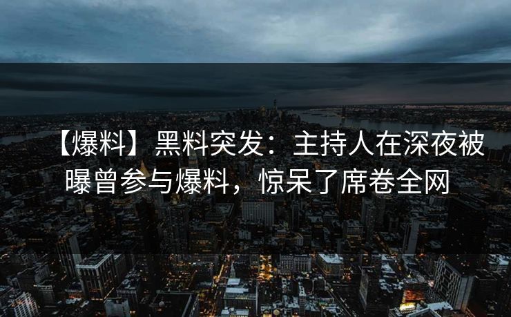 【爆料】黑料突发：主持人在深夜被曝曾参与爆料，惊呆了席卷全网