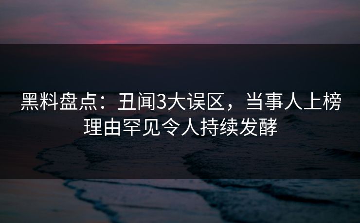 黑料盘点:丑闻3大误区,当事人上榜理由罕见令人持续发酵 黑料盘点:丑闻3大误区,当事人上榜理由罕见令人持续发酵
