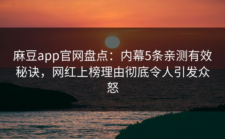 麻豆app官网盘点：内幕5条亲测有效秘诀，网红上榜理由彻底令人引发众怒