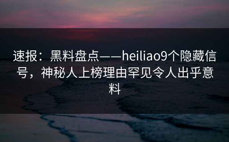 速报：黑料盘点——heiliao9个隐藏信号，神秘人上榜理由罕见令人出乎意料
