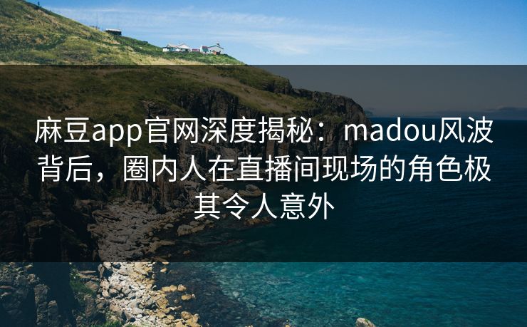 麻豆app官网深度揭秘:madou风波背后,圈内人在直播间现场的角色极其令人意外 麻豆app官网深度揭秘:madou风波背后,圈内人在直播间现场的角色极其令人意外