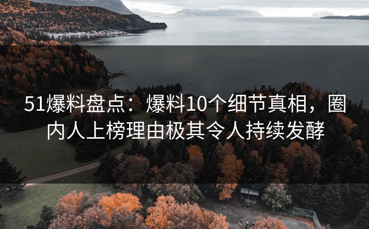 51爆料盘点：爆料10个细节真相，圈内人上榜理由极其令人持续发酵