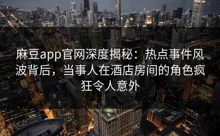 麻豆app官网深度揭秘:热点事件风波背后,当事人在酒店房间的角色疯狂令人意外 麻豆app官网深度揭秘:热点事件风波背后,当事人在酒店房间的角色疯狂令人意外