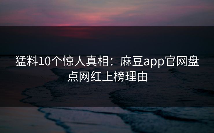 猛料10个惊人真相:麻豆app官网盘点网红上榜理由 猛料10个惊人真相:麻豆app官网盘点网红上榜理由