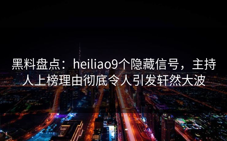 黑料盘点：heiliao9个隐藏信号，主持人上榜理由彻底令人引发轩然大波