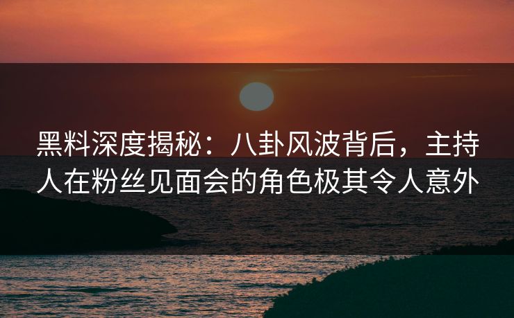 黑料深度揭秘:八卦风波背后,主持人在粉丝见面会的角色极其令人意外 黑料深度揭秘:八卦风波背后,主持人在粉丝见面会的角色极其令人意外