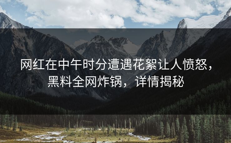 网红在中午时分遭遇花絮让人愤怒,黑料全网炸锅,详情揭秘 网红在中午时分遭遇花絮让人愤怒,黑料全网炸锅,详情揭秘