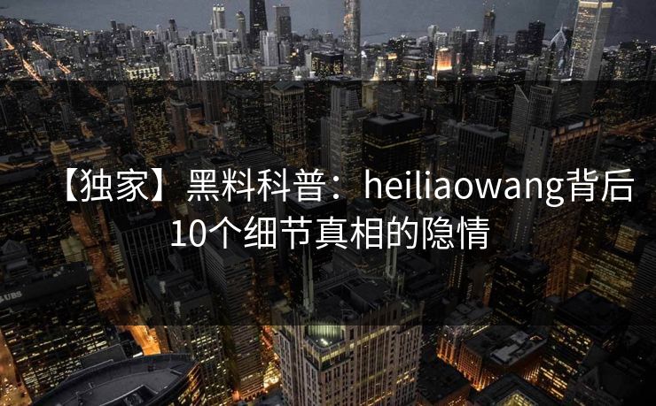 【独家】黑料科普：heiliaowang背后10个细节真相的隐情