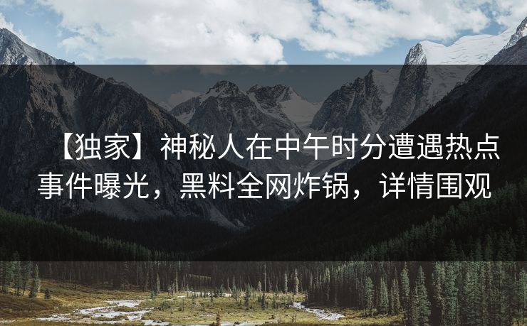 【独家】神秘人在中午时分遭遇热点事件曝光,黑料全网炸锅,详情围观 【独家】神秘人在中午时分遭遇热点事件曝光,黑料全网炸锅,详情围观