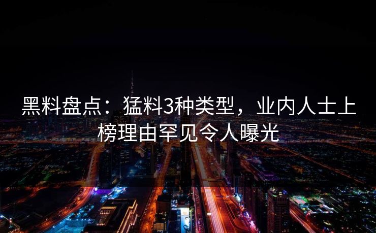黑料盘点:猛料3种类型,业内人士上榜理由罕见令人曝光 黑料盘点:猛料3种类型,业内人士上榜理由罕见令人曝光