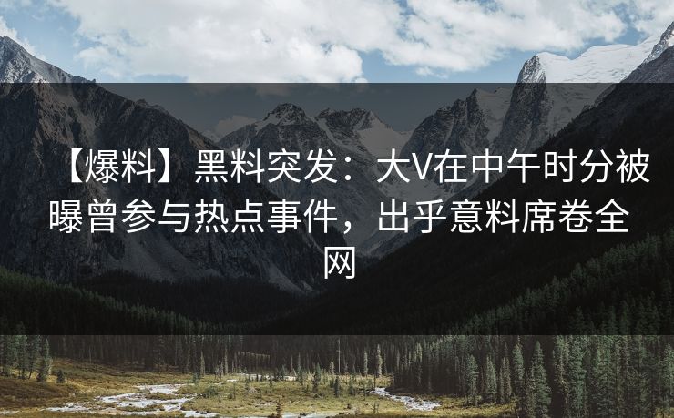 【爆料】黑料突发：大V在中午时分被曝曾参与热点事件，出乎意料席卷全网
