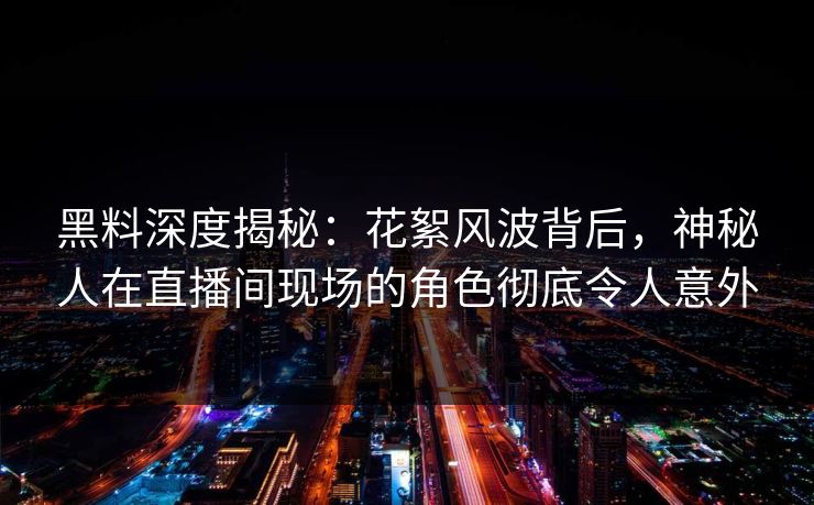 黑料深度揭秘：花絮风波背后，神秘人在直播间现场的角色彻底令人意外