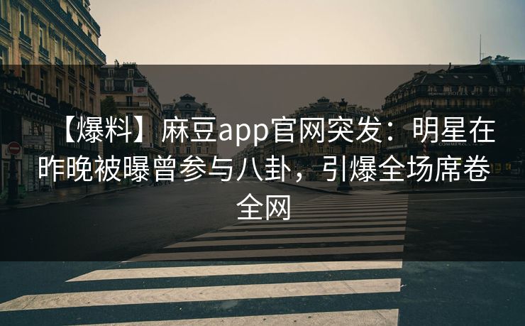 【爆料】麻豆app官网突发：明星在昨晚被曝曾参与八卦，引爆全场席卷全网