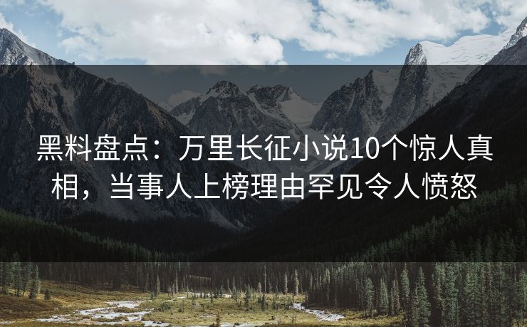 黑料盘点:万里长征小说10个惊人真相,当事人上榜理由罕见令人愤怒 黑料盘点:万里长征小说10个惊人真相,当事人上榜理由罕见令人愤怒