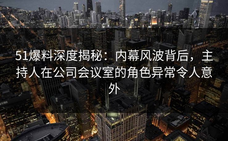 51爆料深度揭秘:内幕风波背后,主持人在公司会议室的角色异常令人意外 51爆料深度揭秘:内幕风波背后,主持人在公司会议室的角色异常令人意外