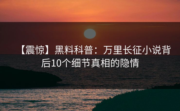 【震惊】黑料科普：万里长征小说背后10个细节真相的隐情
