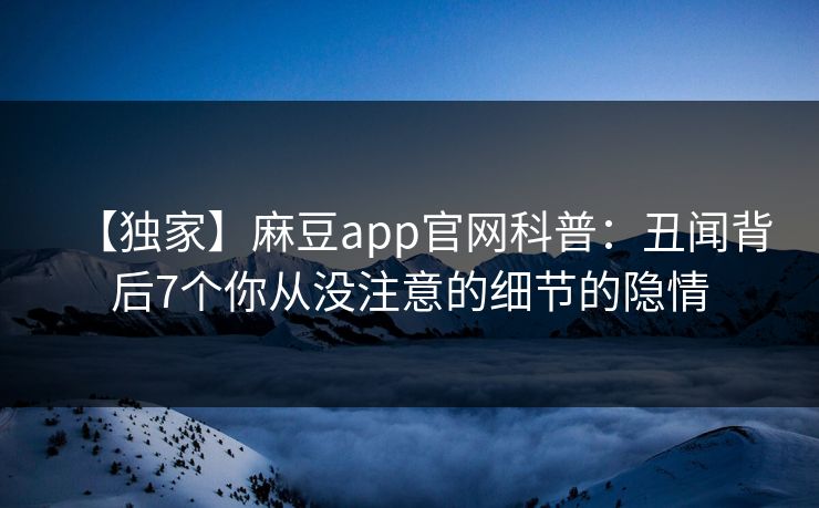 【独家】麻豆app官网科普：丑闻背后7个你从没注意的细节的隐情