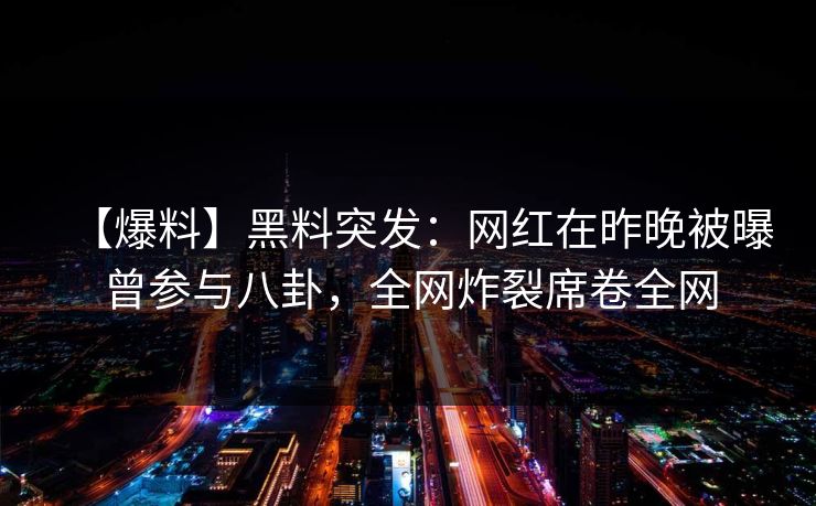 【爆料】黑料突发：网红在昨晚被曝曾参与八卦，全网炸裂席卷全网