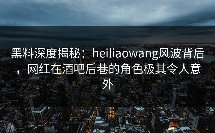 黑料深度揭秘:heiliaowang风波背后,网红在酒吧后巷的角色极其令人意外 黑料深度揭秘:heiliaowang风波背后,网红在酒吧后巷的角色极其令人意外